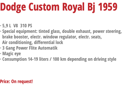 Dodge Custom Royal Bj 1959 · 5,9 L V8 310 PS · Special equipment: tinted glass, double exhaust, power steering, brake booster, electr. window regulator, electr. seats, Air conditioning, differential lock · 3 Gang Power Flite Automatik · Magic eye · Consumption 14-19 liters / 100 km depending on driving style Price: On request!